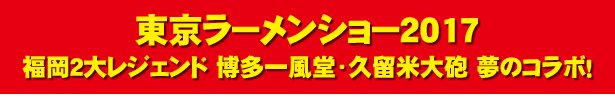東京ラーメンショー2017福岡２大レジェンド　博多一風堂・久留米大砲　夢のコラボ！